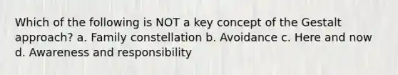 Which of the following is NOT a key concept of the Gestalt approach? a. Family constellation b. Avoidance c. Here and now d. Awareness and responsibility