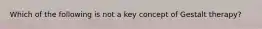 Which of the following is not a key concept of Gestalt therapy?