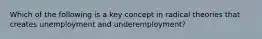 Which of the following is a key concept in radical theories that creates unemployment and underemployment?