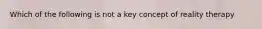 Which of the following is not a key concept of reality therapy