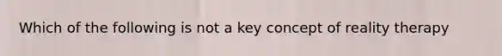 Which of the following is not a key concept of reality therapy