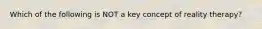 Which of the following is NOT a key concept of reality therapy?