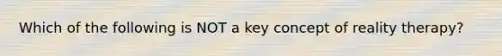 Which of the following is NOT a key concept of reality therapy?