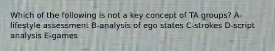 Which of the following is not a key concept of TA groups? A-lifestyle assessment B-analysis of ego states C-strokes D-script analysis E-games