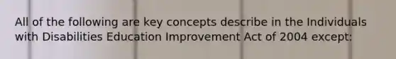 All of the following are key concepts describe in the Individuals with Disabilities Education Improvement Act of 2004 except: