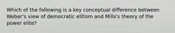 Which of the following is a key conceptual difference between Weber's view of democratic elitism and Mills's theory of the power elite?