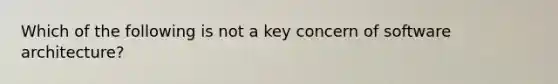 Which of the following is not a key concern of software architecture?