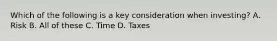 Which of the following is a key consideration when investing? A. Risk B. All of these C. Time D. Taxes