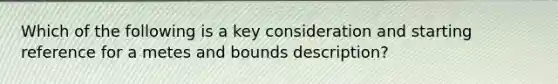 Which of the following is a key consideration and starting reference for a metes and bounds description?