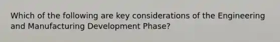 Which of the following are key considerations of the Engineering and Manufacturing Development Phase?