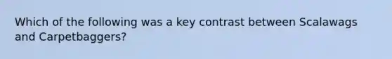 Which of the following was a key contrast between Scalawags and Carpetbaggers?