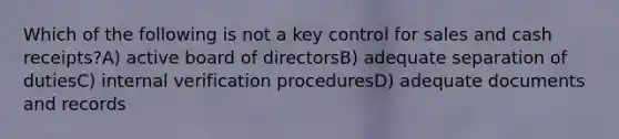 Which of the following is not a key control for sales and cash receipts?A) active board of directorsB) adequate separation of dutiesC) internal verification proceduresD) adequate documents and records