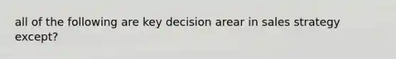 all of the following are key decision arear in sales strategy except?