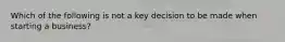 Which of the following is not a key decision to be made when starting a business?