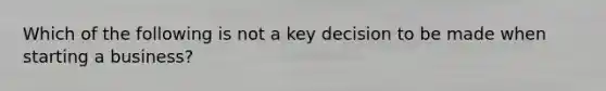 Which of the following is not a key decision to be made when starting a business?