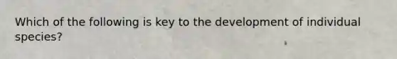 Which of the following is key to the development of individual species?