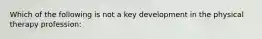 Which of the following is not a key development in the physical therapy profession: