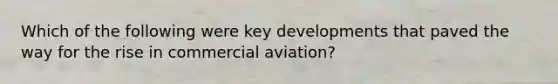 Which of the following were key developments that paved the way for the rise in commercial aviation?