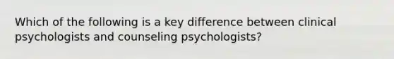 Which of the following is a key difference between clinical psychologists and counseling psychologists?