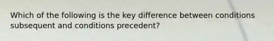 Which of the following is the key difference between conditions subsequent and conditions precedent?