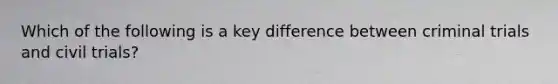 Which of the following is a key difference between criminal trials and civil trials?