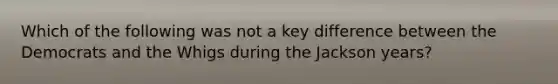 Which of the following was not a key difference between the Democrats and the Whigs during the Jackson years?