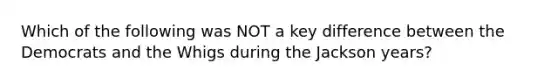 Which of the following was NOT a key difference between the Democrats and the Whigs during the Jackson years?