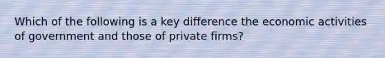 Which of the following is a key difference the economic activities of government and those of private firms?