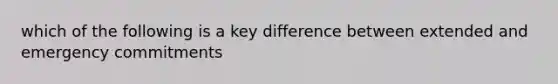 which of the following is a key difference between extended and emergency commitments