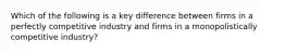 Which of the following is a key difference between firms in a perfectly competitive industry and firms in a monopolistically competitive industry?