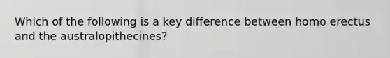 Which of the following is a key difference between homo erectus and the australopithecines?