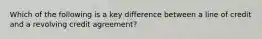 Which of the following is a key difference between a line of credit and a revolving credit agreement?