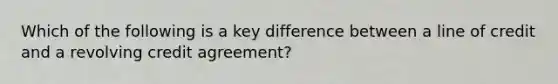 Which of the following is a key difference between a line of credit and a revolving credit agreement?