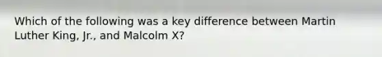 Which of the following was a key difference between Martin Luther King, Jr., and Malcolm X?