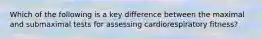 Which of the following is a key difference between the maximal and submaximal tests for assessing cardiorespiratory fitness?