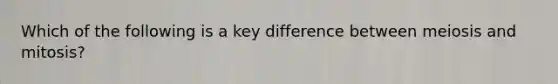 Which of the following is a key difference between meiosis and mitosis?