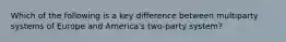 Which of the following is a key difference between multiparty systems of Europe and America's two-party system?