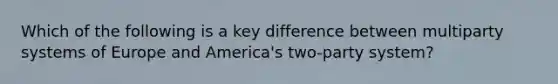 Which of the following is a key difference between multiparty systems of Europe and America's two-party system?