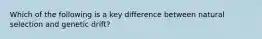 Which of the following is a key difference between natural selection and genetic drift?