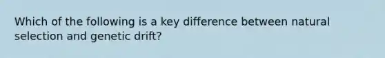 Which of the following is a key difference between natural selection and genetic drift?