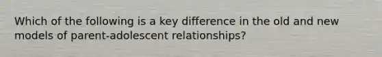 Which of the following is a key difference in the old and new models of parent-adolescent relationships?