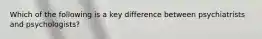 Which of the following is a key difference between psychiatrists and psychologists?