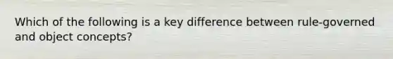 Which of the following is a key difference between rule-governed and object concepts?