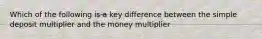 Which of the following is a key difference between the simple deposit multiplier and the money multiplier