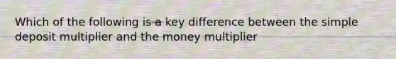 Which of the following is a key difference between the simple deposit multiplier and the money multiplier