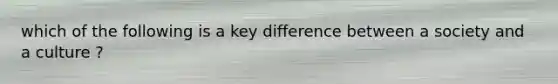 which of the following is a key difference between a society and a culture ?