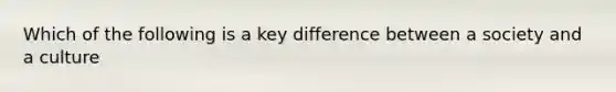 Which of the following is a key difference between a society and a culture