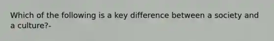 Which of the following is a key difference between a society and a culture?-