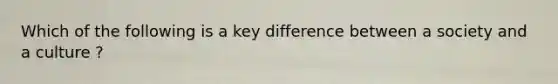 Which of the following is a key difference between a society and a culture ?