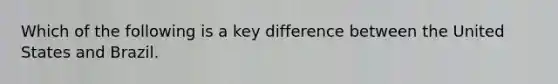 Which of the following is a key difference between the United States and Brazil.